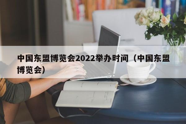 中国东盟博览会2022举办时间（中国东盟博览会）（2020中国东盟博览会召开时间）  第1张
